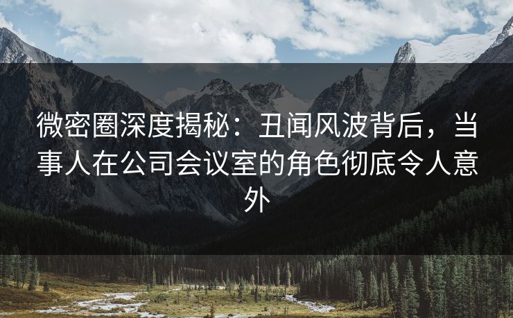 微密圈深度揭秘:丑闻风波背后,当事人在公司会议室的角色彻底令人意外 微密圈深度揭秘:丑闻风波背后,当事人在公司会议室的角色彻底令人意外