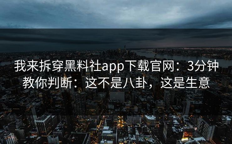 我来拆穿黑料社app下载官网：3分钟教你判断：这不是八卦，这是生意