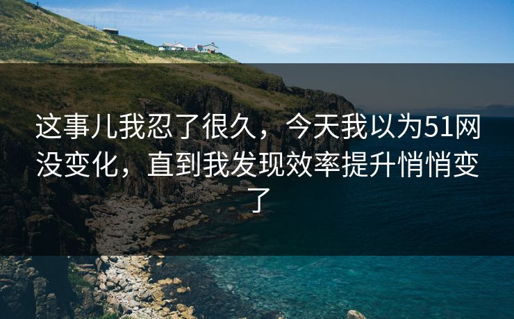 这事儿我忍了很久，今天我以为51网没变化，直到我发现效率提升悄悄变了