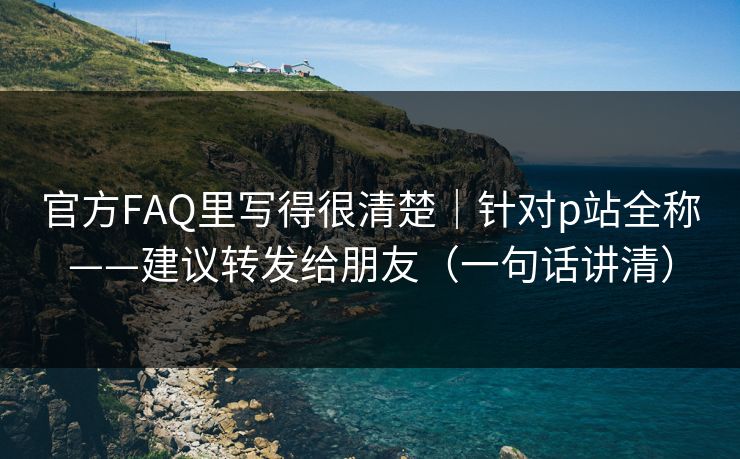 官方FAQ里写得很清楚｜针对p站全称——建议转发给朋友（一句话讲清）