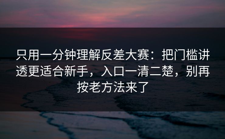 只用一分钟理解反差大赛：把门槛讲透更适合新手，入口一清二楚，别再按老方法来了