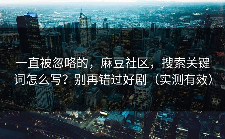 一直被忽略的，麻豆社区，搜索关键词怎么写？别再错过好剧（实测有效）