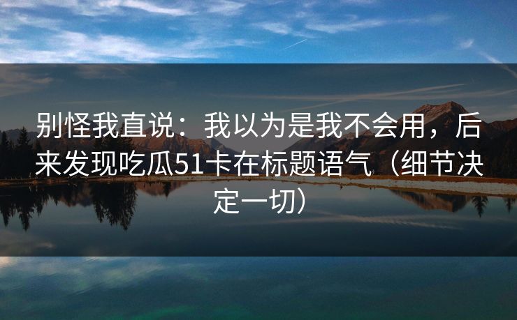 别怪我直说：我以为是我不会用，后来发现吃瓜51卡在标题语气（细节决定一切）