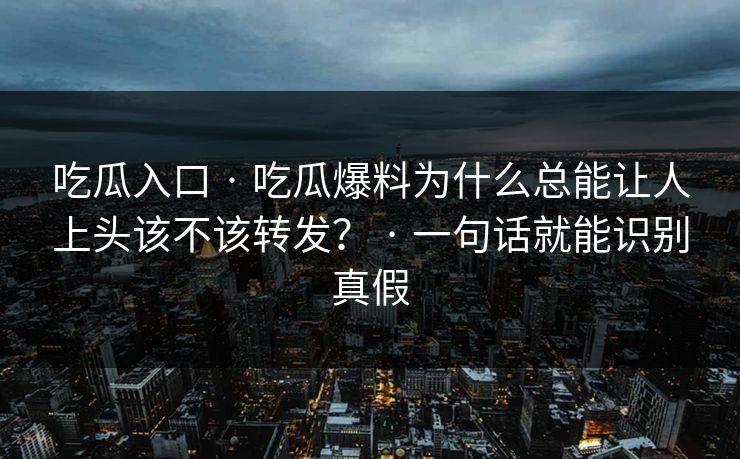 吃瓜入口 · 吃瓜爆料为什么总能让人上头该不该转发？ · 一句话就能识别真假