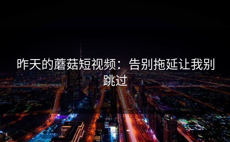 昨天的蘑菇短视频：告别拖延让我别跳过