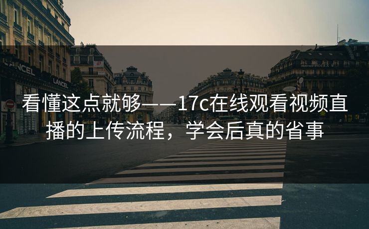看懂这点就够——17c在线观看视频直播的上传流程，学会后真的省事