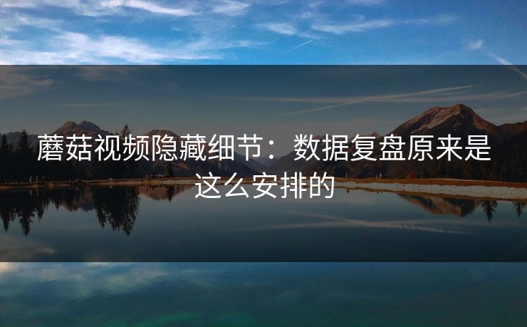 蘑菇视频隐藏细节：数据复盘原来是这么安排的